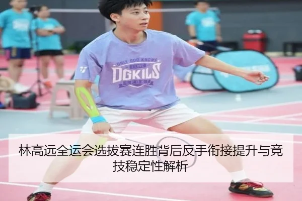 林高远全运会选拔赛连胜背后反手衔接提升与竞技稳定性解析