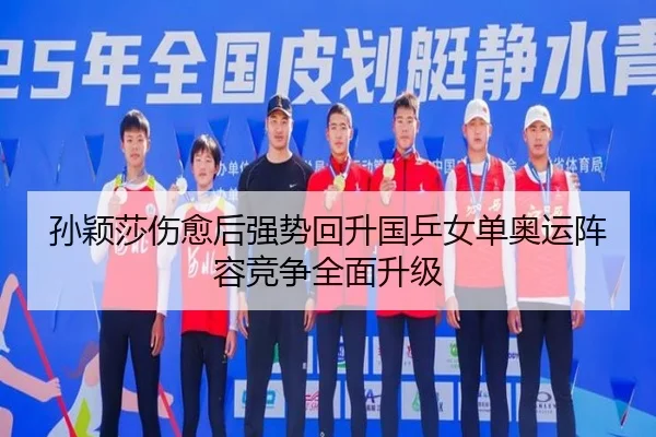 孙颖莎伤愈后强势回升国乒女单奥运阵容竞争全面升级