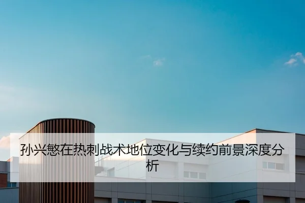 孙兴慜在热刺战术地位变化与续约前景深度分析